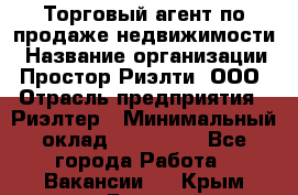 Торговый агент по продаже недвижимости › Название организации ­ Простор-Риэлти, ООО › Отрасль предприятия ­ Риэлтер › Минимальный оклад ­ 140 000 - Все города Работа » Вакансии   . Крым,Гаспра